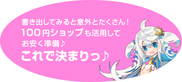 書き出してみると意外とたくさん！100円ショップも活用してお安く準備♪これで決まりっ♪