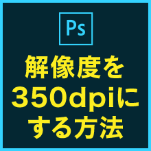 【Photoshop】解像度を350dpiにする方法｜印刷で失敗しない設定