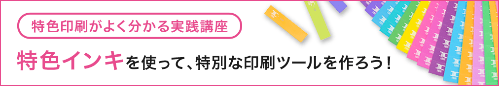 特色印刷がよく分かる実践講座 特色インキを使って、特別な印刷ツールを作ろう！