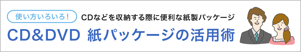 使い方いろいろ！ CDなどを収納する際に便利な紙製パッケージ CD&DVD紙パッケージ活用術