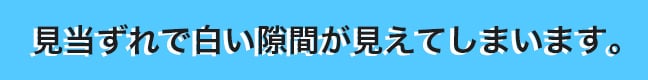 見当ずれで白い隙間が見えてしまいます。