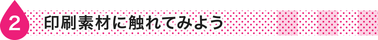 印刷素材に触れてみよう