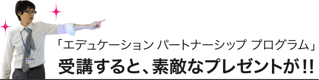「エデュケーション パートナーシップ プログラム」 受講すると、素敵なプレゼントが！！