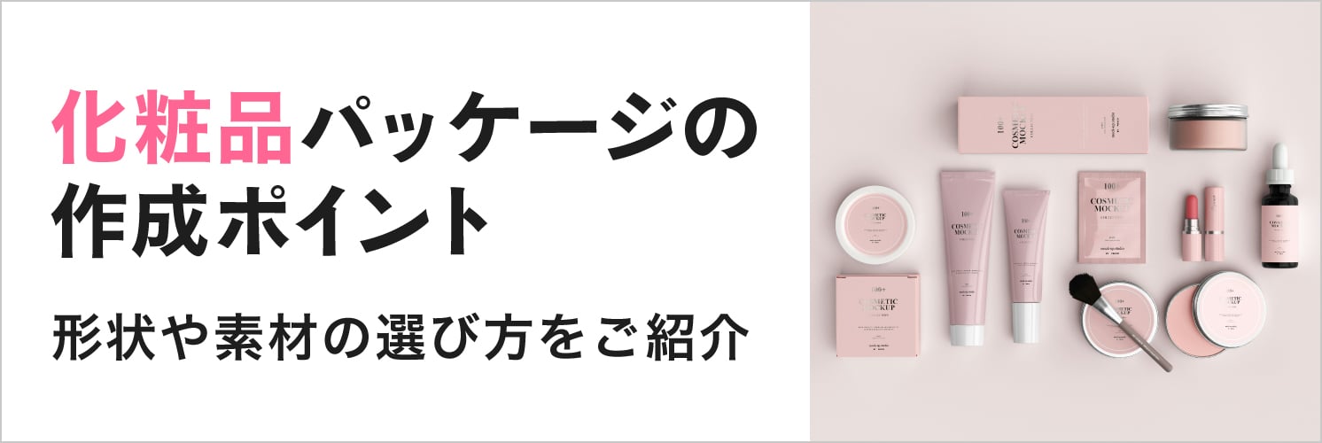 化粧品パッケージの作成ポイント
形状や素材の選び方をご紹介