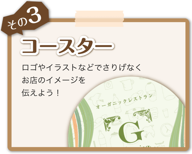 その3 コースター ロゴやイラストなどでさりげなくお店のイメージを伝えよう！