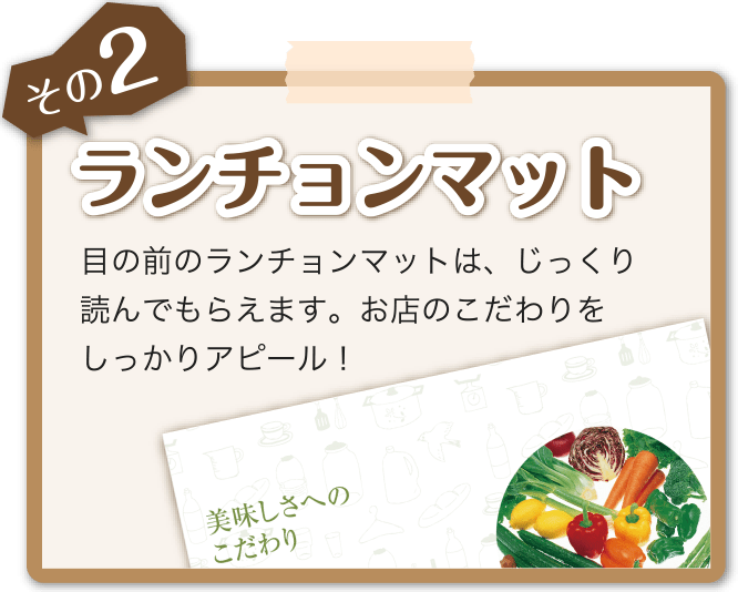 その2 ランチョンマット 目の前のランチョンマットは、じっくり読んでもらえます。お店のこだわりをしっかりアピール！