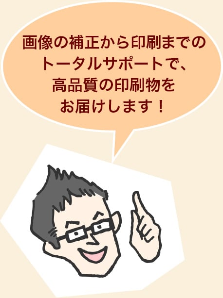 画像の補正から印刷までのトータルサポートで、高品質の印刷物をお届けします！