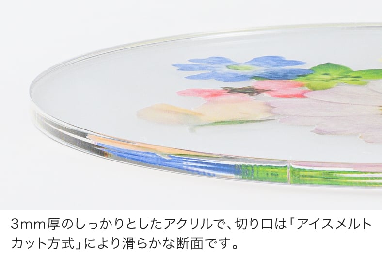 3mm厚のしっかりとしたアクリルで、切り口は「アイスメルトカット方式」により滑らかな断面です。