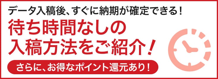 データ入稿後、すぐに納期が確定できる!待ち時間なしの入稿方法をご紹介!さらに、お得なポイント還元あり!