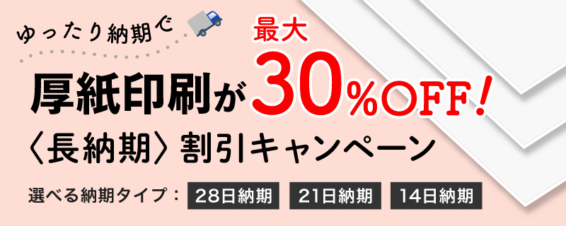 ゆったり納期での厚紙印刷が最大30%OFF!!〈長納期〉割引キャンペーン